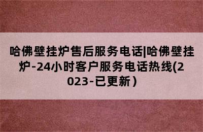 哈佛壁挂炉售后服务电话|哈佛壁挂炉-24小时客户服务电话热线(2023-已更新）